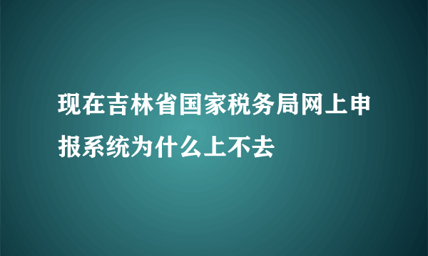 现在吉林省国家税务局网上申报系统为什么上不去