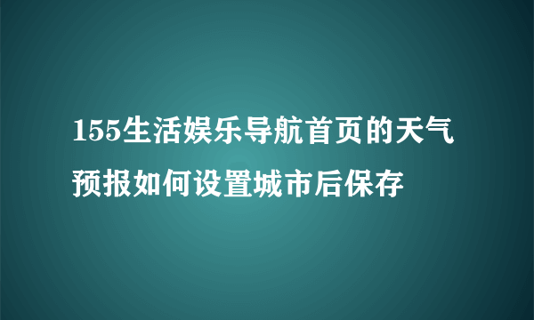 155生活娱乐导航首页的天气预报如何设置城市后保存