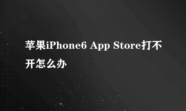 苹果iPhone6 App Store打不开怎么办