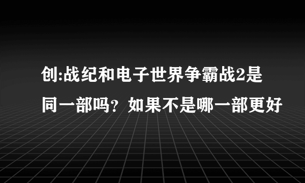 创:战纪和电子世界争霸战2是同一部吗？如果不是哪一部更好