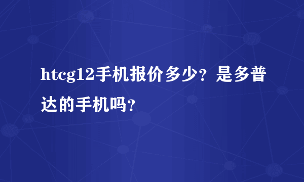 htcg12手机报价多少？是多普达的手机吗？