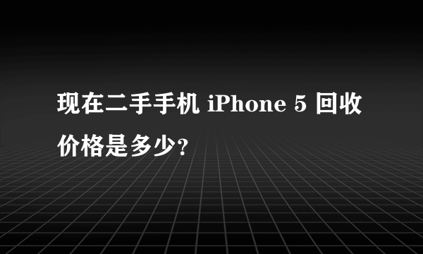 现在二手手机 iPhone 5 回收价格是多少？