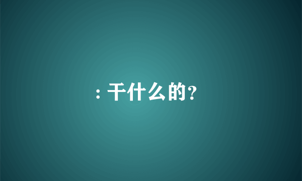 : 干什么的？