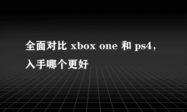 全面对比 xbox one 和 ps4，入手哪个更好