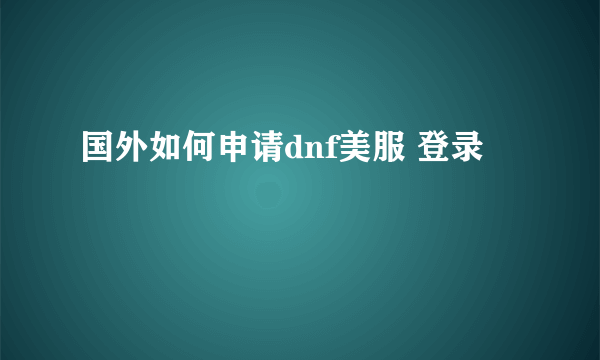 国外如何申请dnf美服 登录