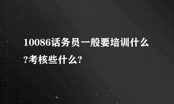 10086话务员一般要培训什么?考核些什么?