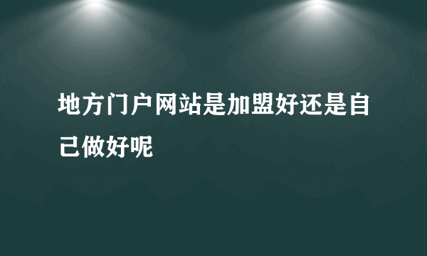 地方门户网站是加盟好还是自己做好呢