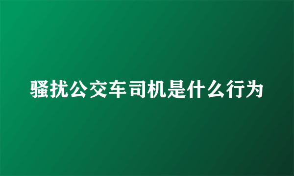 骚扰公交车司机是什么行为