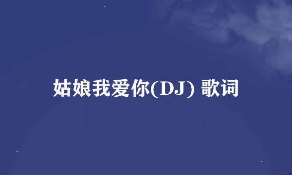 姑娘我爱你(DJ) 歌词