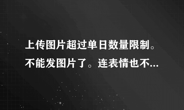 上传图片超过单日数量限制。不能发图片了。连表情也不可以。怎么办？我每天必须截好多