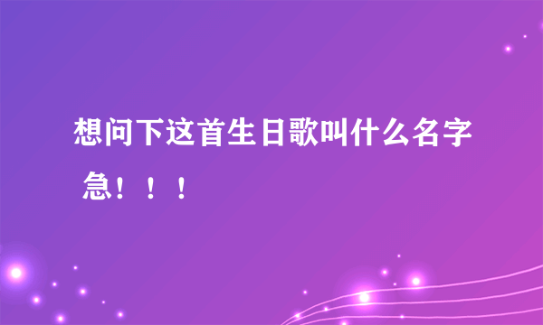 想问下这首生日歌叫什么名字 急！！！