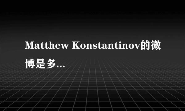 Matthew Konstantinov的微博是多少、有没有人告诉我、