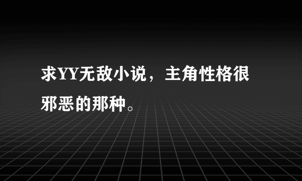 求YY无敌小说，主角性格很邪恶的那种。