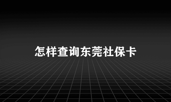 怎样查询东莞社保卡