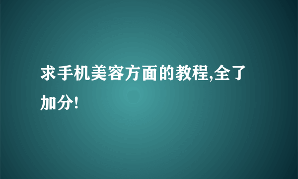 求手机美容方面的教程,全了加分!