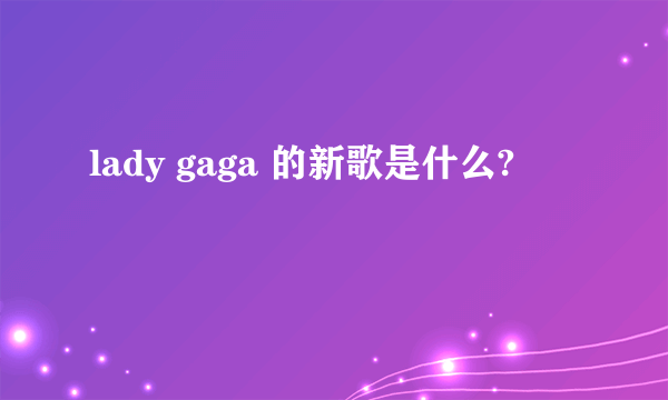 lady gaga 的新歌是什么?