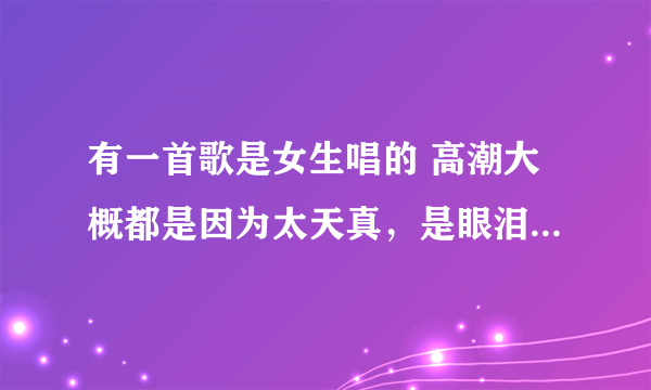 有一首歌是女生唱的 高潮大概都是因为太天真，是眼泪不懂伤悲