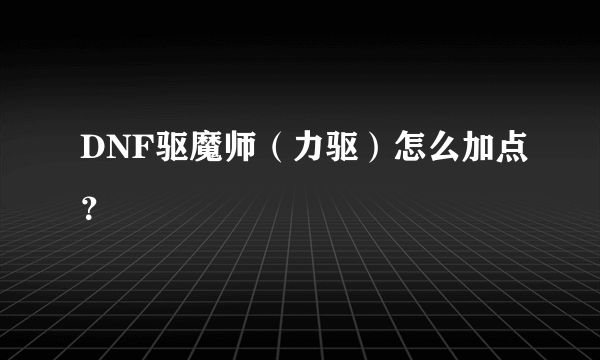 DNF驱魔师（力驱）怎么加点？