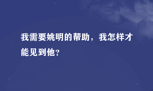 我需要姚明的帮助，我怎样才能见到他？