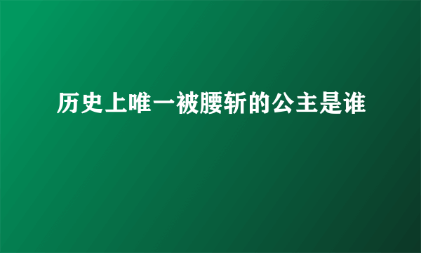 历史上唯一被腰斩的公主是谁