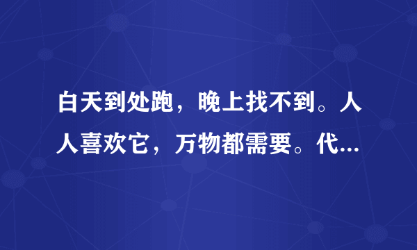 白天到处跑，晚上找不到。人人喜欢它，万物都需要。代表什么？