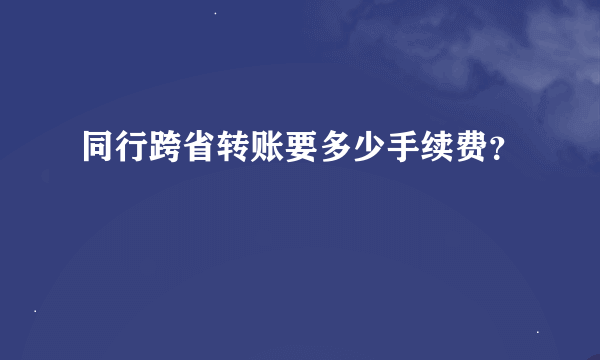 同行跨省转账要多少手续费？