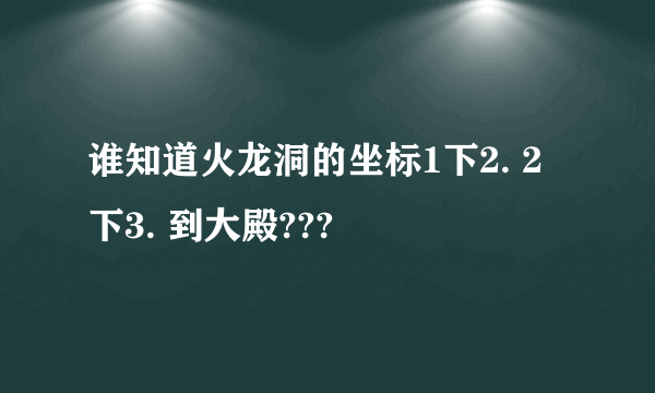 谁知道火龙洞的坐标1下2. 2下3. 到大殿???