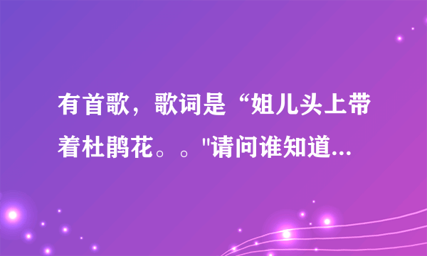 有首歌，歌词是“姐儿头上带着杜鹃花。。