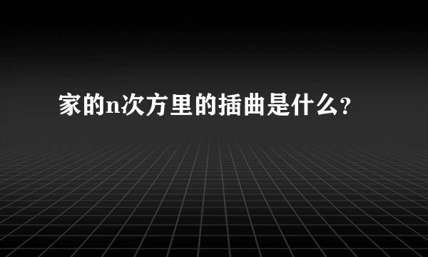 家的n次方里的插曲是什么？