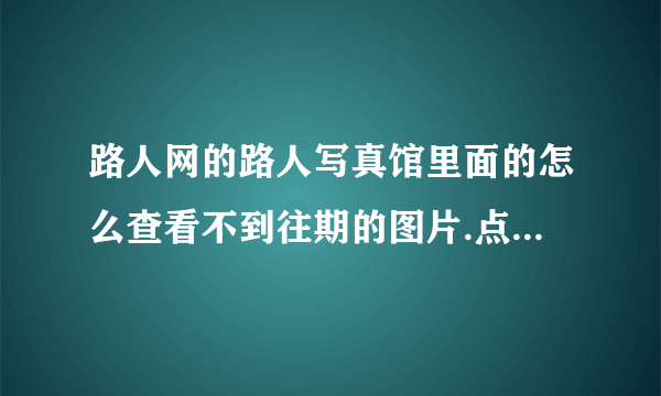 路人网的路人写真馆里面的怎么查看不到往期的图片.点进去不能点几期几期的？那位大大告诉下.