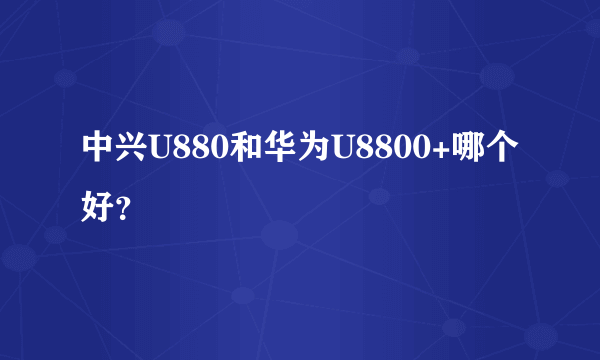 中兴U880和华为U8800+哪个好？