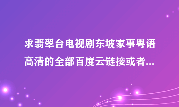 求翡翠台电视剧东坡家事粤语高清的全部百度云链接或者迅雷，要每次都会更新的，或者微信官方账号也行