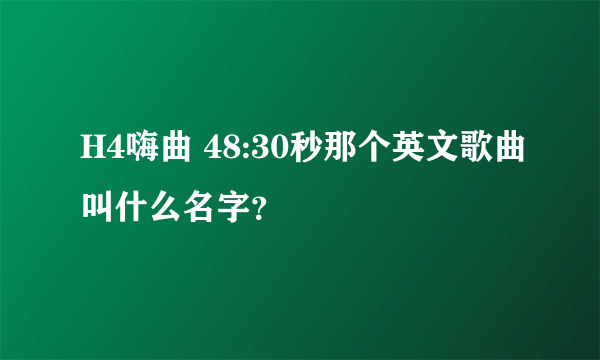 H4嗨曲 48:30秒那个英文歌曲叫什么名字？