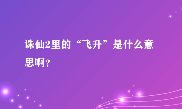 诛仙2里的“飞升”是什么意思啊？