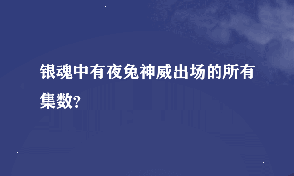 银魂中有夜兔神威出场的所有集数？