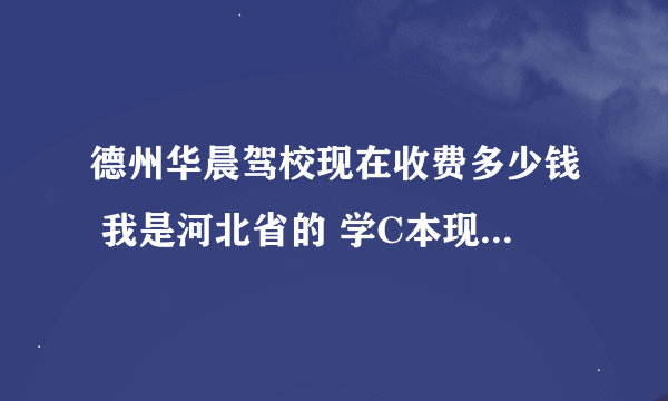 德州华晨驾校现在收费多少钱 我是河北省的 学C本现在大概多少钱