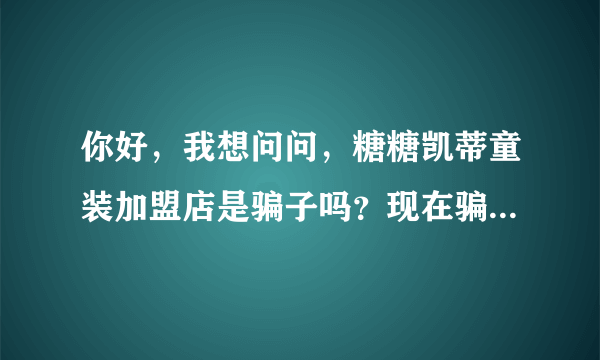 你好，我想问问，糖糖凯蒂童装加盟店是骗子吗？现在骗子太多了，我怕了