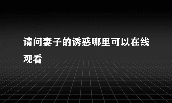 请问妻子的诱惑哪里可以在线观看