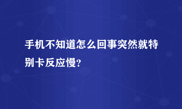 手机不知道怎么回事突然就特别卡反应慢？