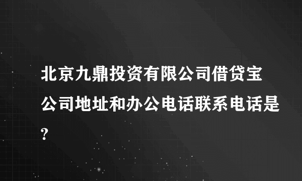 北京九鼎投资有限公司借贷宝公司地址和办公电话联系电话是?