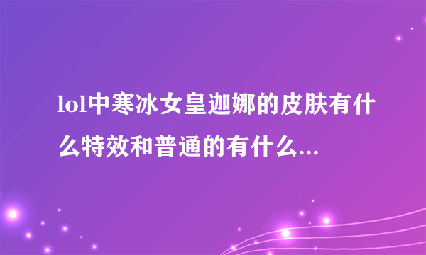 lol中寒冰女皇迦娜的皮肤有什么特效和普通的有什么区别请发图片