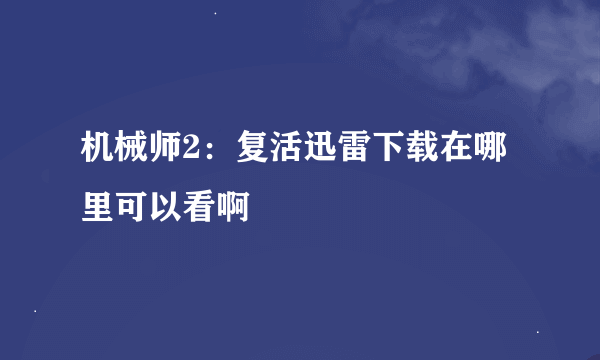 机械师2：复活迅雷下载在哪里可以看啊