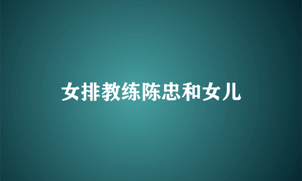 女排教练陈忠和女儿