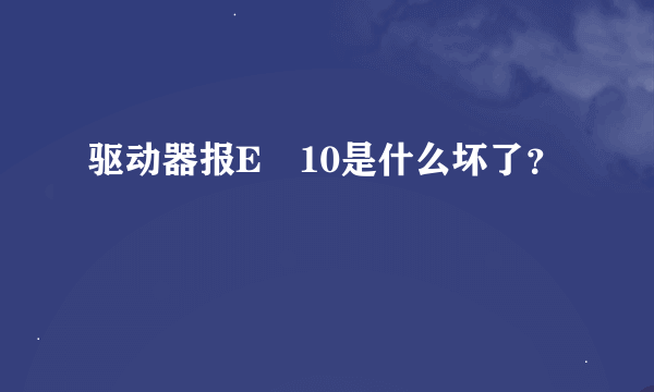 驱动器报E–10是什么坏了？