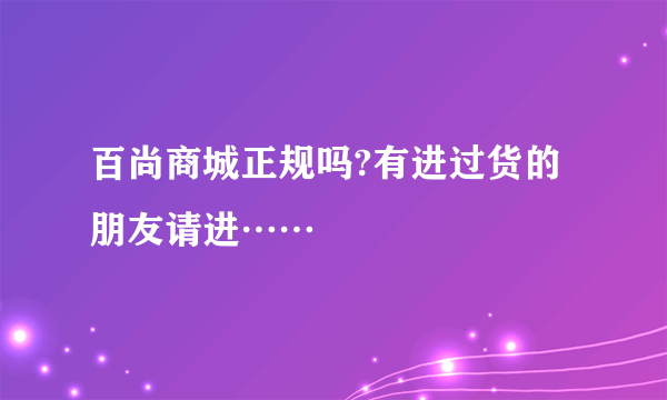 百尚商城正规吗?有进过货的朋友请进……