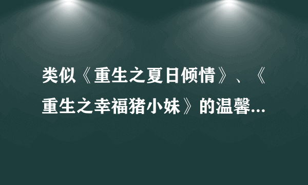 类似《重生之夏日倾情》、《重生之幸福猪小妹》的温馨宠文 不要虐的啊