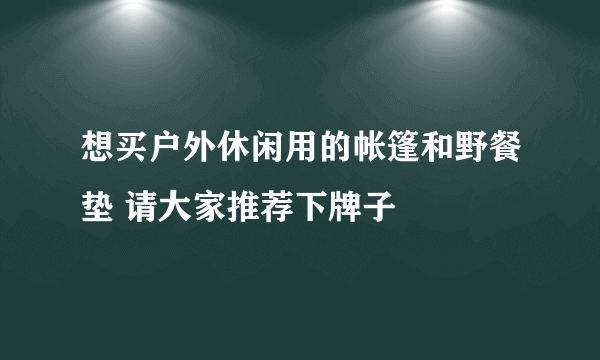 想买户外休闲用的帐篷和野餐垫 请大家推荐下牌子