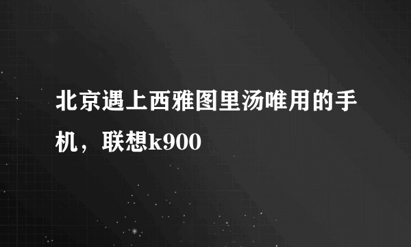 北京遇上西雅图里汤唯用的手机，联想k900