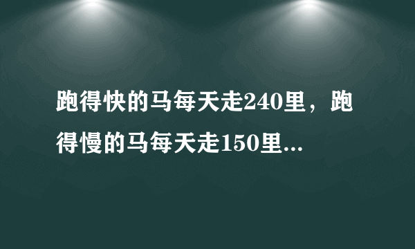 跑得快的马每天走240里，跑得慢的马每天走150里，慢马先走12天，快马几天可以追上慢马？