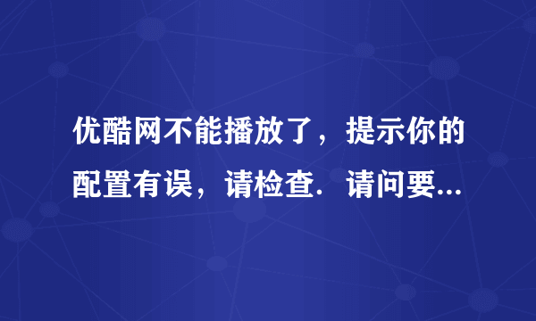 优酷网不能播放了，提示你的配置有误，请检查．请问要怎么解决？